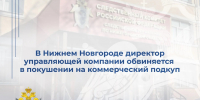 В Нижнем Новгороде директор управляющей компании обвиняется в покушении на коммерческий подкуп (видео-комментарий) - СУ СК РФ